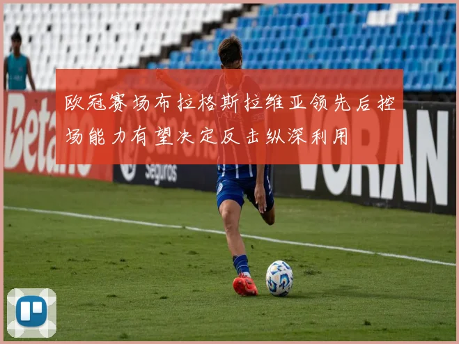 欧冠赛场布拉格斯拉维亚领先后控场能力有望决定反击纵深利用