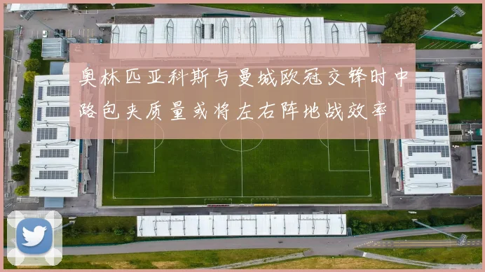 奥林匹亚科斯与曼城欧冠交锋时中路包夹质量或将左右阵地战效率