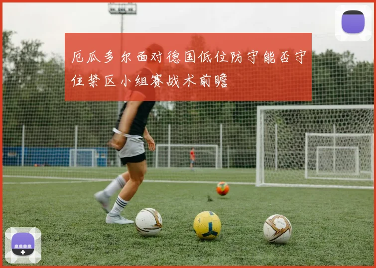 厄瓜多尔面对德国低位防守能否守住禁区小组赛战术前瞻