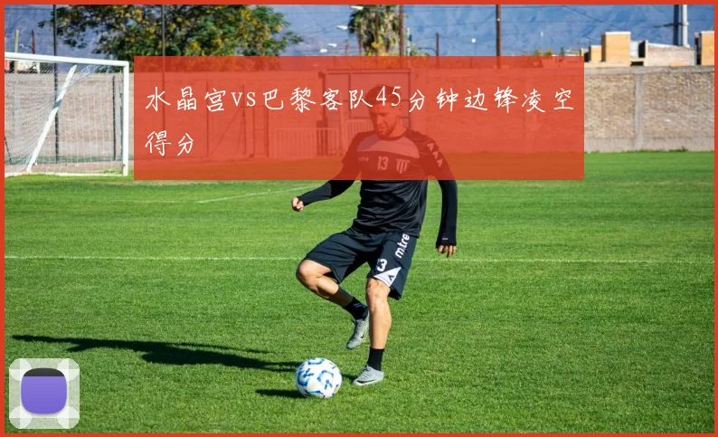 水晶宫vs巴黎客队45分钟边锋凌空得分