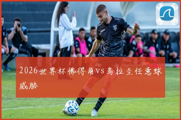 2026世界杯佛得角vs乌拉圭任意球威胁