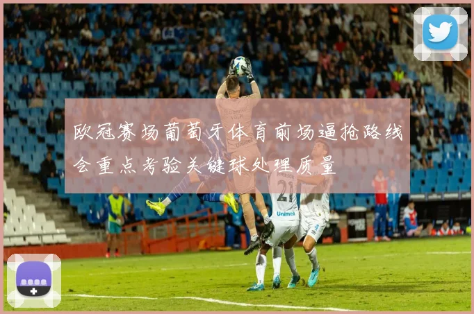 欧冠赛场葡萄牙体育前场逼抢路线会重点考验关键球处理质量