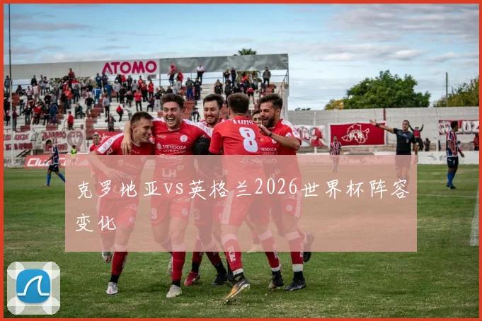 克罗地亚vs英格兰2026世界杯阵容变化