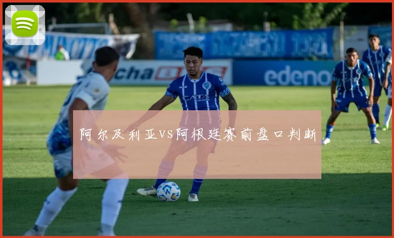 阿尔及利亚vs阿根廷赛前盘口判断