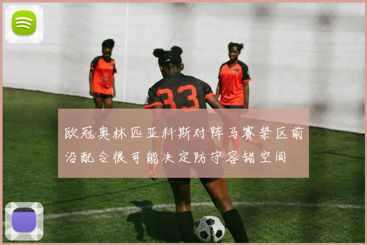 欧冠奥林匹亚科斯对阵马赛禁区前沿配合很可能决定防守容错空间