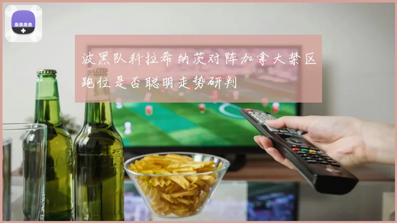 波黑队科拉希纳茨对阵加拿大禁区跑位是否聪明走势研判