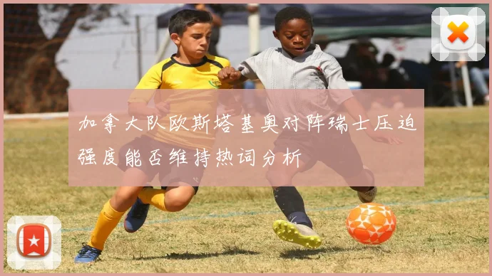 加拿大队欧斯塔基奥对阵瑞士压迫强度能否维持热词分析