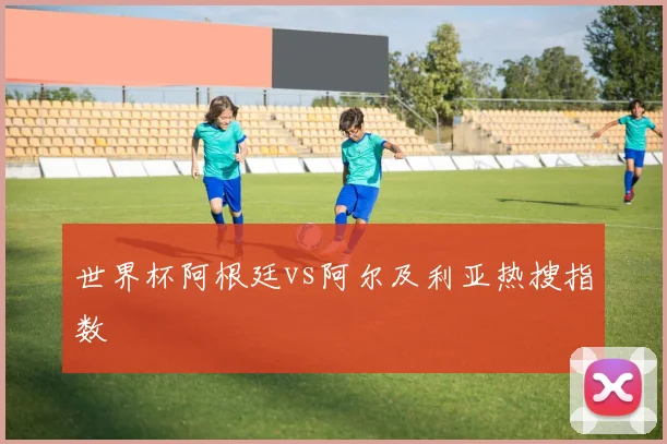 世界杯阿根廷vs阿尔及利亚热搜指数