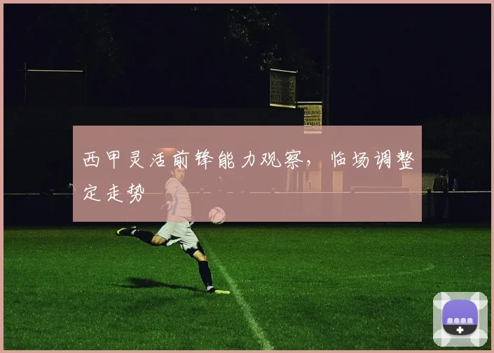 西甲灵活前锋能力观察,临场调整定走势