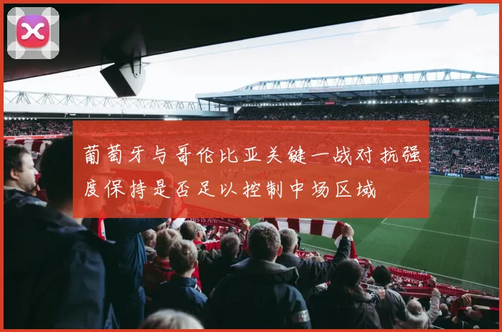 葡萄牙与哥伦比亚关键一战对抗强度保持是否足以控制中场区域