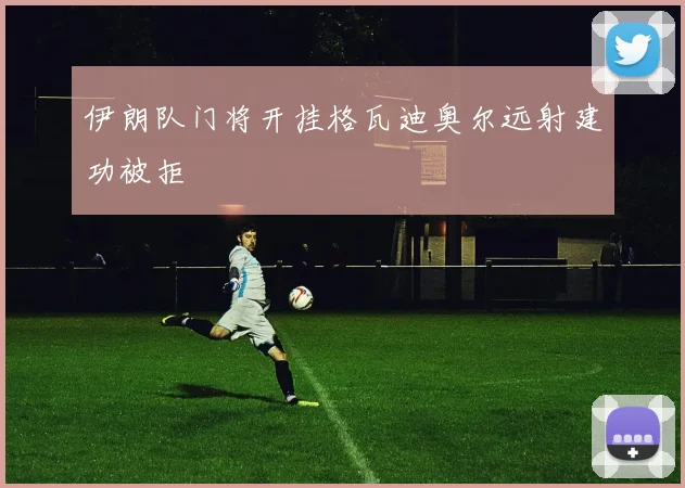 伊朗队门将开挂格瓦迪奥尔远射建功被拒