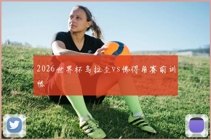 2026世界杯乌拉圭vs佛得角赛前训练