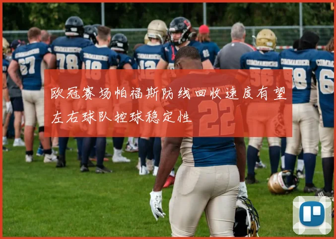 欧冠赛场帕福斯防线回收速度有望左右球队控球稳定性