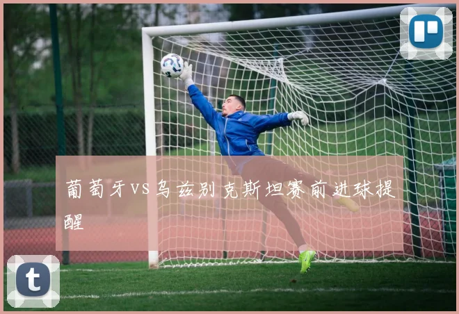 葡萄牙vs乌兹别克斯坦赛前进球提醒