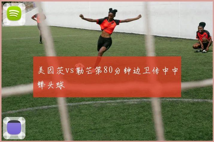美因茨vs勒芒第80分钟边卫传中中锋头球