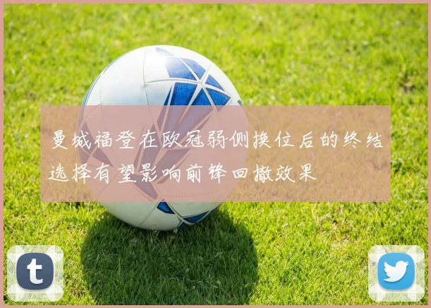 曼城福登在欧冠弱侧换位后的终结选择有望影响前锋回撤效果
