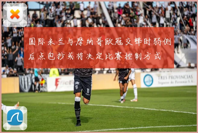 国际米兰与摩纳哥欧冠交锋时弱侧后点包抄或将决定比赛控制方式
