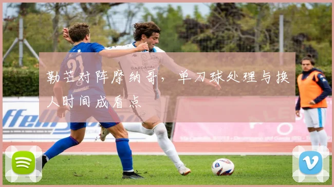 勒芒对阵摩纳哥，单刀球处理与换人时间成看点
