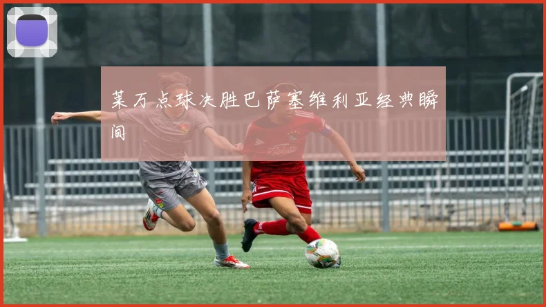 莱万点球决胜巴萨塞维利亚经典瞬间