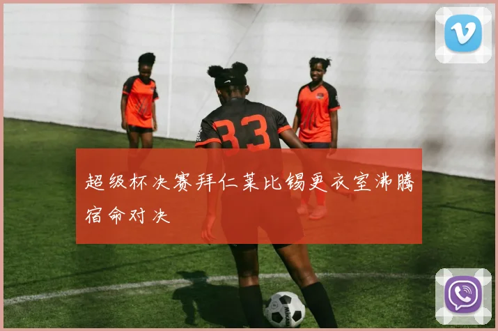 超级杯决赛拜仁莱比锡更衣室沸腾宿命对决