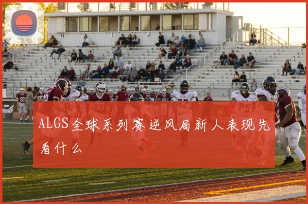 ALGS全球系列赛逆风局新人表现先看什么