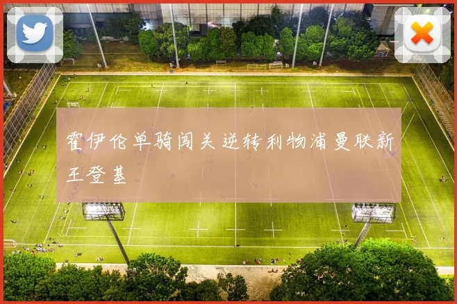 霍伊伦单骑闯关逆转利物浦曼联新王登基