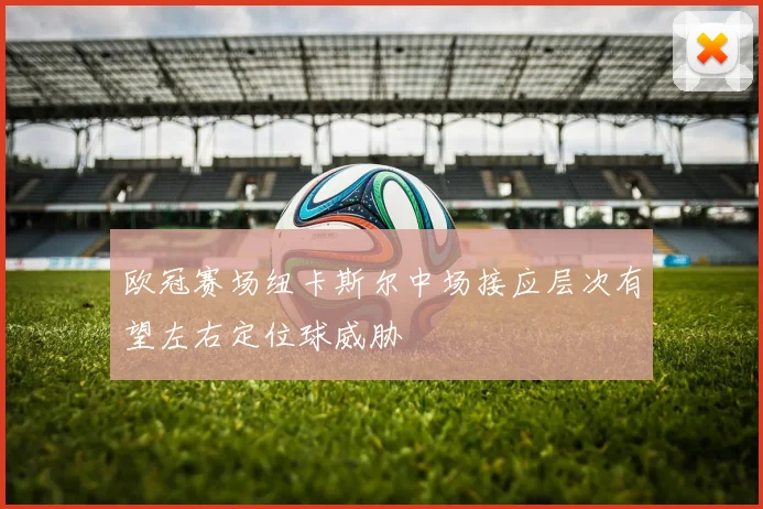 欧冠赛场纽卡斯尔中场接应层次有望左右定位球威胁
