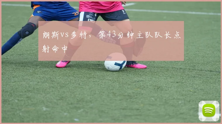 朗斯vs多特，第43分钟主队队长点射命中