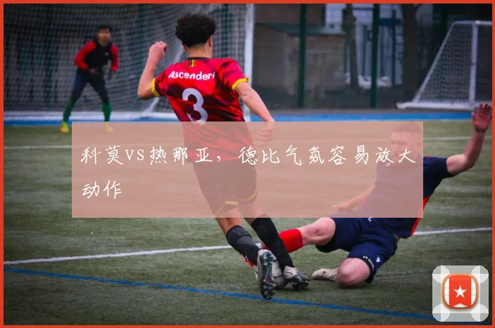 科莫vs热那亚，德比气氛容易放大动作