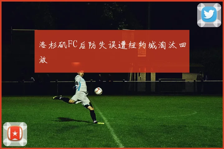 洛杉矶FC后防失误遭纽约城淘汰回放