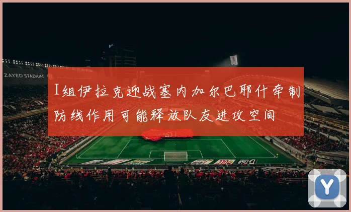 I组伊拉克迎战塞内加尔巴耶什牵制防线作用可能释放队友进攻空间