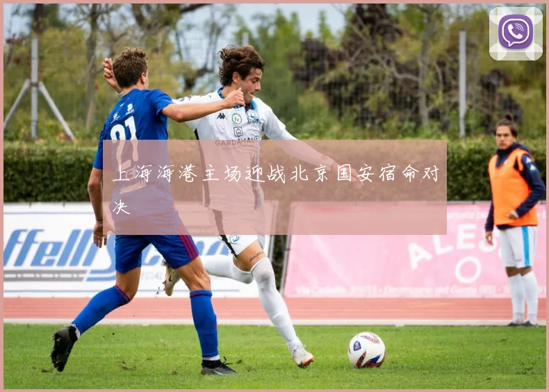 上海海港主场迎战北京国安宿命对决