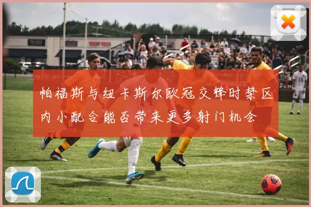 帕福斯与纽卡斯尔欧冠交锋时禁区内小配合能否带来更多射门机会