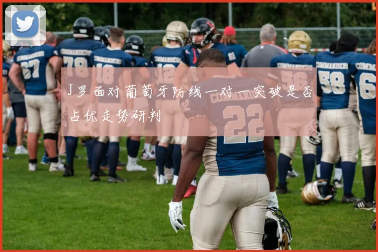 J罗面对葡萄牙防线一对一突破是否占优走势研判