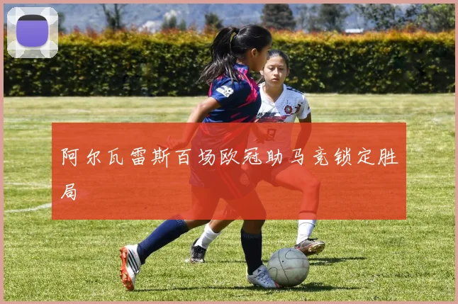 阿尔瓦雷斯百场欧冠助马竞锁定胜局