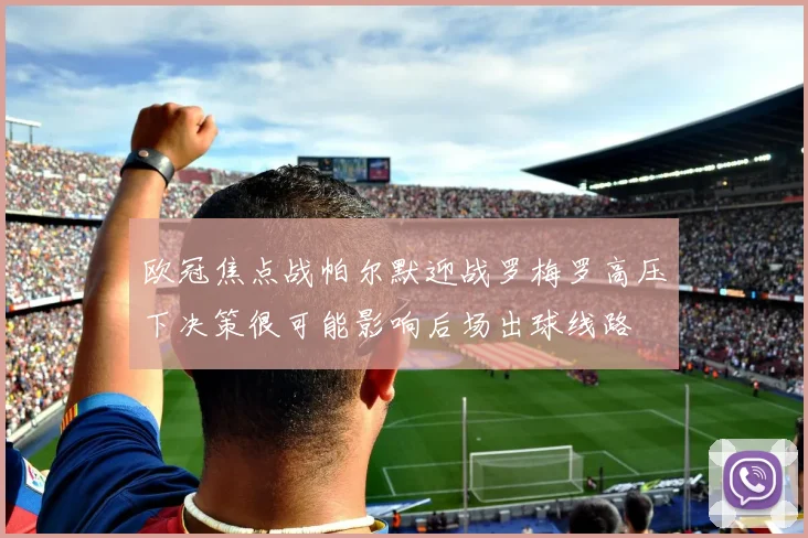 欧冠焦点战帕尔默迎战罗梅罗高压下决策很可能影响后场出球线路