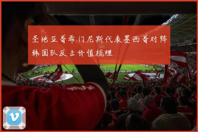 圣地亚哥希门尼斯代表墨西哥对阵韩国队反击价值梳理