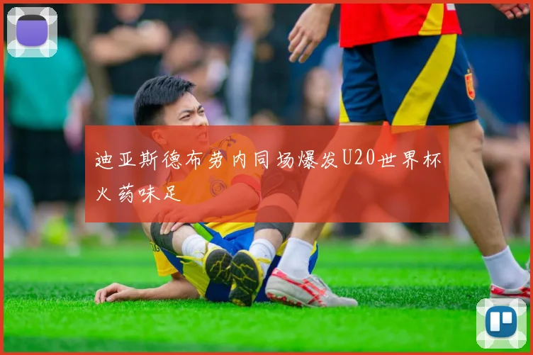 迪亚斯德布劳内同场爆发U20世界杯火药味足