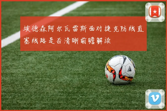埃德森阿尔瓦雷斯面对捷克防线直塞线路是否清晰前瞻解读