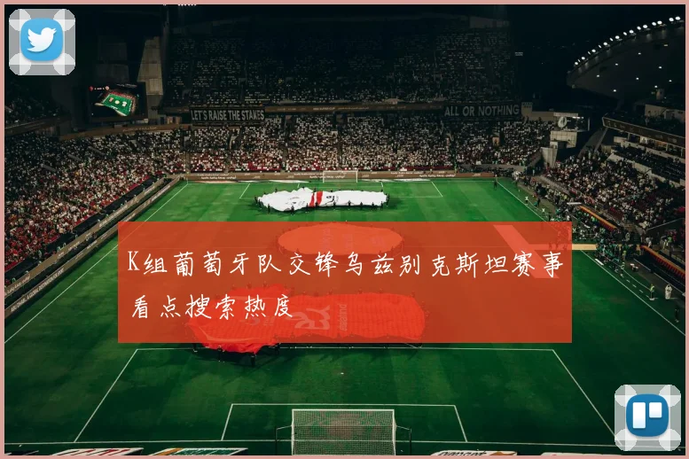 K组葡萄牙队交锋乌兹别克斯坦赛事看点搜索热度