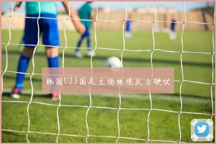 韩国U23国足主场绝境反击硬仗