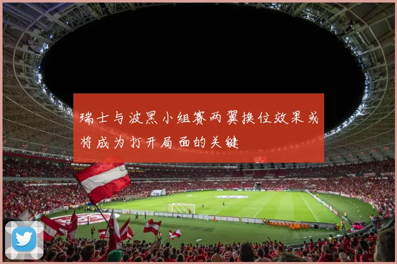 瑞士与波黑小组赛两翼换位效果或将成为打开局面的关键