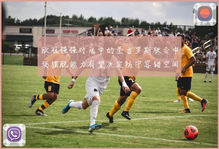 欧冠强强对话中的圣吉罗斯联合中场摆脱能力有望决定防守容错空间