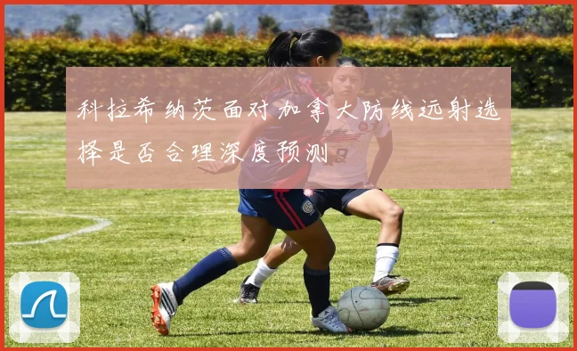 科拉希纳茨面对加拿大防线远射选择是否合理深度预测