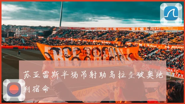 苏亚雷斯半场吊射助乌拉圭破奥地利宿命