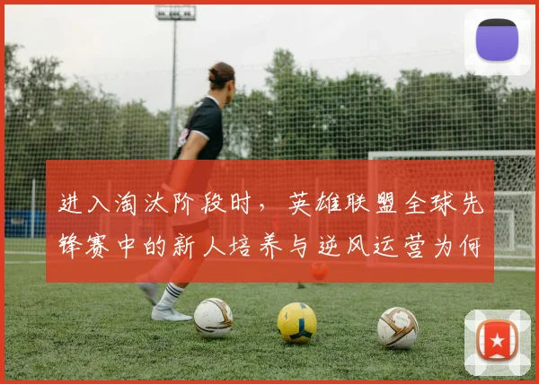 进入淘汰阶段时，英雄联盟全球先锋赛中的新人培养与逆风运营为何不能分开讨论