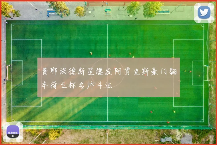 费耶诺德新星爆发阿贾克斯豪门翻车荷兰杯名帅斗法