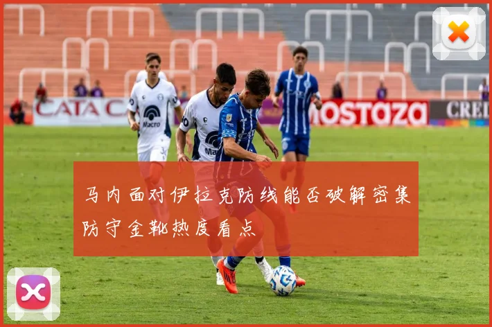 马内面对伊拉克防线能否破解密集防守金靴热度看点