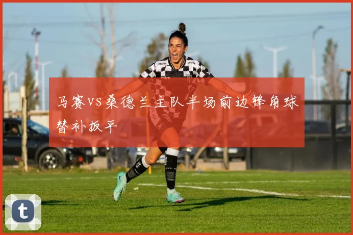 马赛vs桑德兰主队半场前边锋角球替补扳平
