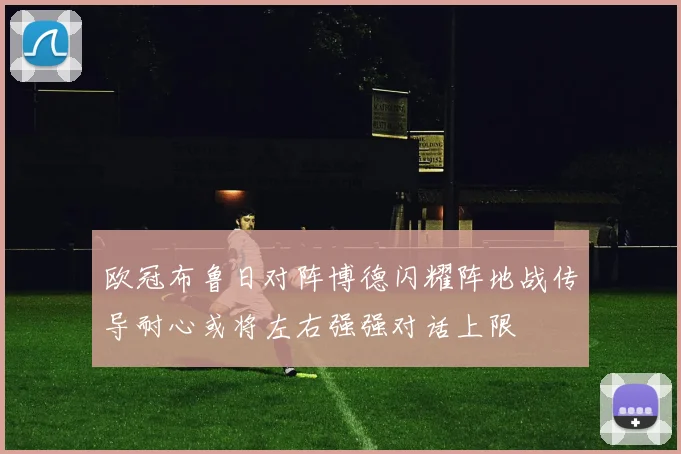 欧冠布鲁日对阵博德闪耀阵地战传导耐心或将左右强强对话上限